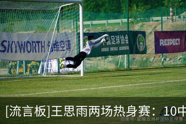 [流言板]王思雨两场热身赛：10中5拿16分5助4断、9中6拿18分7助2断
